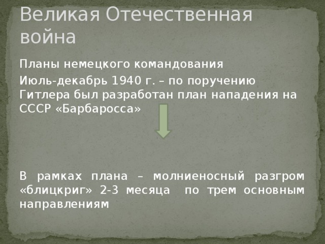 Великая Отечественная война Планы немецкого командования Июль-декабрь 1940 г. – по поручению Гитлера был разработан план нападения на СССР «Барбаросса» В рамках плана – молниеносный разгром «блицкриг» 2-3 месяца по трем основным направлениям 