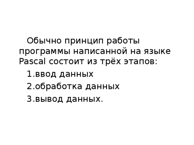 Обычно принцип работы программы написанной на языке Pascal состоит из трёх этапов: ввод данных обработка данных вывод данных. 