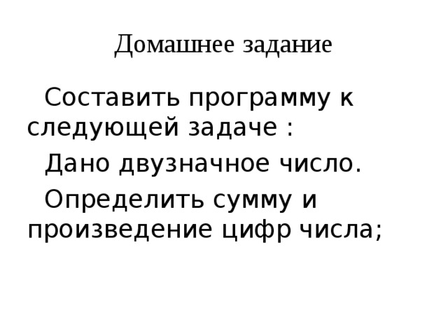 Домашнее задание Составить программу к следующ ей задач е : Дано двузначное число. Определить сумму и произведение цифр числа; 