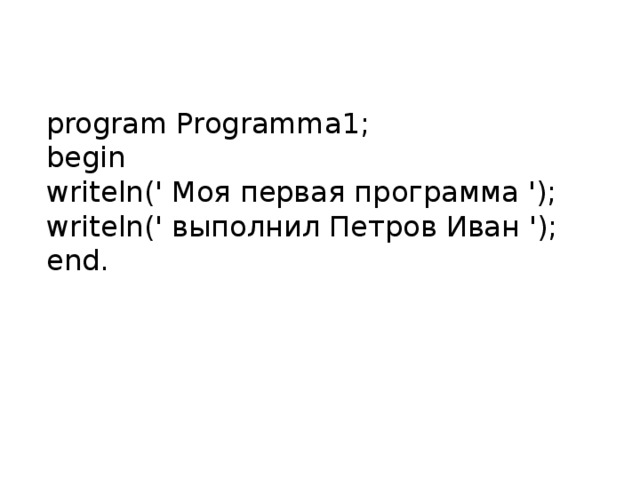  program Programma 1;  begin  writeln (' Моя первая программа ');  writeln (' выполнил Петров Иван ');  end .    