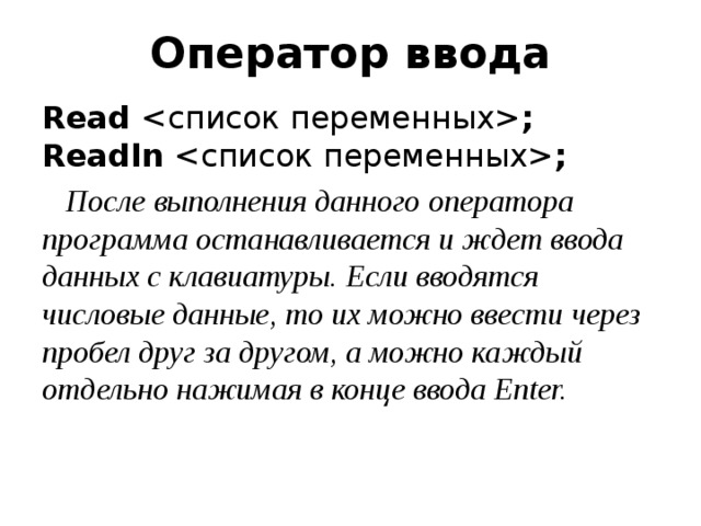 Оператор ввода Read   ; Readln   ;  После выполнения данного оператора программа останавливается и ждет ввода данных с клавиатуры. Если вводятся числовые данные, то их можно ввести через пробел друг за другом, а можно каждый отдельно нажимая в конце ввода Enter.  