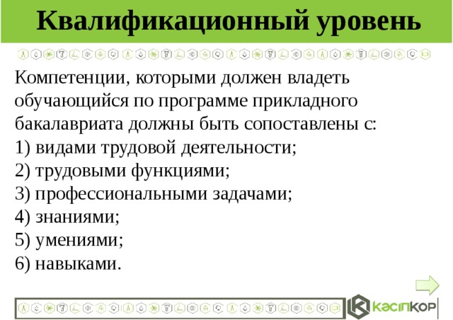 Квалификационный уровень Компетенции, которыми должен владеть обучающийся по программе прикладного бакалавриата должны быть сопоставлены с: 1) видами трудовой деятельности; 2) трудовыми функциями; 3) профессиональными задачами; 4) знаниями; 5) умениями; 6) навыками.  