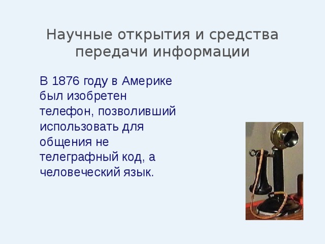 Научные открытия и средства передачи информации  В 1876 году в Америке был изобретен телефон, позволивший использовать для общения не телеграфный код, а человеческий язык. 