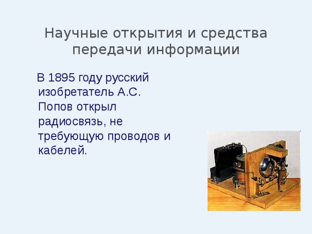 Научные открытия и средства передачи информации  В 1895 году русский изобретатель А.С. Попов открыл радиосвязь, не требующую проводов и кабелей. 