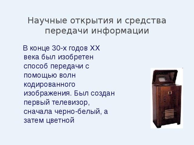 Научные открытия и средства передачи информации  В конце 30-х годов XX века был изобретен способ передачи с помощью волн кодированного изображения. Был создан первый телевизор, сначала черно-белый, а затем цветной 