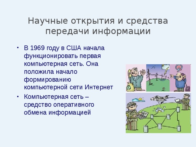 Научные открытия и средства передачи информации В 1969 году в США начала функционировать первая компьютерная сеть. Она положила начало формированию компьютерной сети Интернет Компьютерная сеть – средство оперативного обмена информацией 