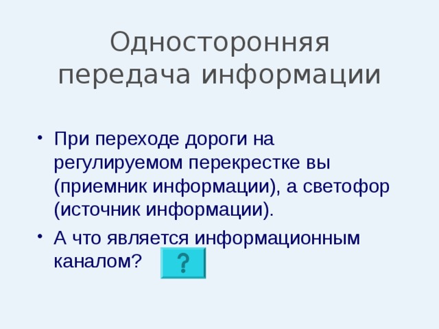 Односторонняя передача информации При переходе дороги на регулируемом перекрестке вы (приемник информации), а светофор (источник информации). А что является информационным каналом? 