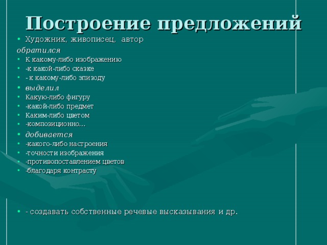 Построение предложений   Художник, живописец, автор обратился К какому-либо изображению -к какой-либо сказке - к какому-либо эпизоду выделил Какую-либо фигуру -какой-либо предмет Каким-либо цветом -композиционно… добивается -какого-либо настроения -точности изображения -противопоставлением цветов -благодаря контрасту    - создавать собственные речевые высказывания и др. 