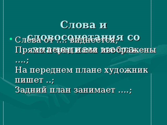  Слова и словосочетания со значением места   Слева от …. виднеется;  Прямо перед нами изображены ….;  На переднем плане художник пишет ..;  Задний план занимает ….;   