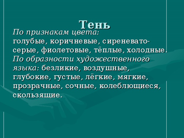  Тень    По признакам цвета:  голубые, коричневые, сиреневато-серые, фиолетовые, тёплые, холодные.  По образности художественного языка: безликие, воздушные, глубокие, густые, лёгкие, мягкие, прозрачные, сочные, колеблющиеся, скользящие.   