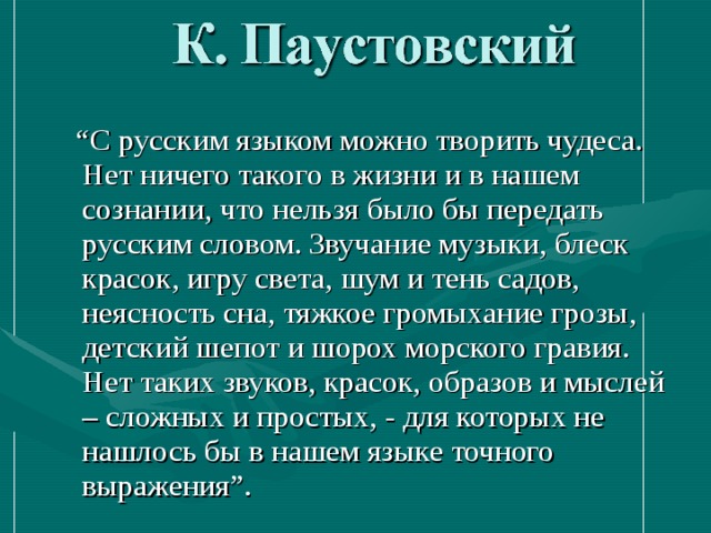  “ С русским языком можно творить чудеса. Нет ничего такого в жизни и в нашем сознании, что нельзя было бы передать русским словом. Звучание музыки, блеск красок, игру света, шум и тень садов, неясность сна, тяжкое громыхание грозы, детский шепот и шорох морского гравия. Нет таких звуков, красок, образов и мыслей – сложных и простых, - для которых не нашлось бы в нашем языке точного выражения”. 