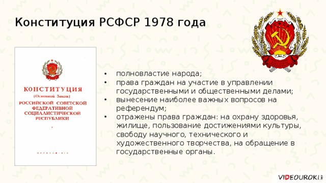 Конституция РСФСР 1978 года полновластие народа; права граждан на участие в управлении государственными и общественными делами; вынесение наиболее важных вопросов на референдум; отражены права граждан: на охрану здоровья, жилище, пользование достижениями культуры, свободу научного, технического и художественного творчества, на обращение в государственные органы. 