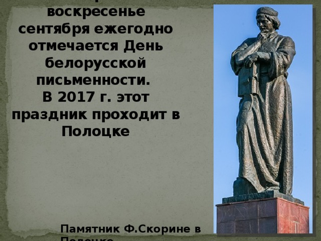 В первое воскресенье сентября ежегодно отмечается День белорусской письменности.  В 2017 г. этот праздник проходит в Полоцке Памятник Ф.Скорине в Полоцке 