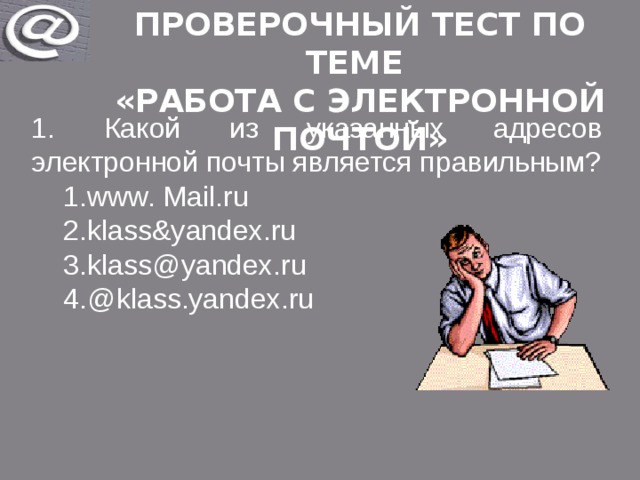 Проверочный тест по теме «Работа с электронной почтой» 1. Какой из указанных адресов электронной почты является правильным? www. Mail.ru klass&yandex.ru klass@yandex.ru @klass.yandex.ru www. Mail.ru klass&yandex.ru klass@yandex.ru @klass.yandex.ru 