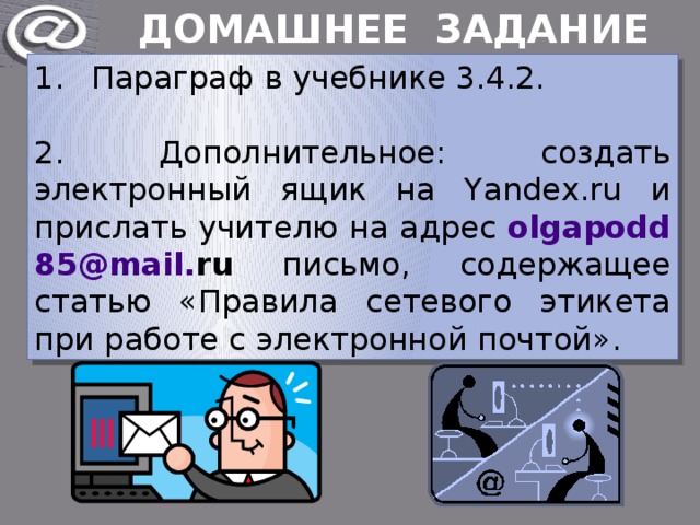 ДОМАШНЕЕ ЗАДАНИЕ Параграф в учебнике 3.4.2. 2. Дополнительное: создать электронный ящик на Yandex.ru и прислать учителю на адрес olgapodd 85@ mail . ru письмо, содержащее статью «Правила сетевого этикета при работе с электронной почтой». 