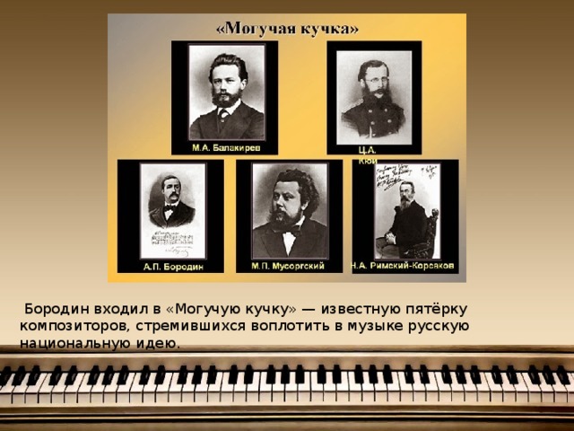  Бородин входил в «Могучую кучку» — известную пятёрку композиторов, стремившихся воплотить в музыке русскую национальную идею.   