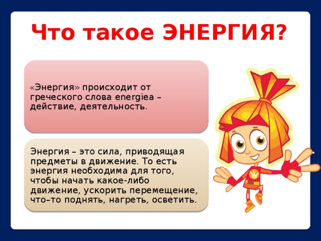 Что такое ЭНЕРГИЯ? « Энергия» происходит от греческого слова energiea – действие, деятельность. Энергия – это сила, приводящая предметы в движение. То есть энергия необходима для того, чтобы начать какое-либо движение, ускорить перемещение, что–то поднять, нагреть, осветить. 