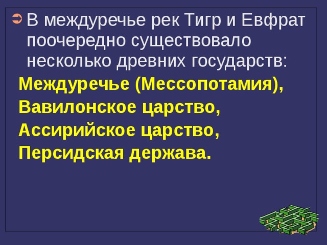 В междуречье рек Тигр и Евфрат поочередно существовало несколько древних государств:  Междуречье (Мессопотамия),  Вавилонское царство,  Ассирийское царство,  Персидская держава. 