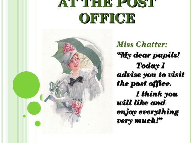 AT THE POST OFFICE Miss Chatter: “ My dear pupils!  Today I advise you to visit the post office.  I think you will like and enjoy everything  very much!”