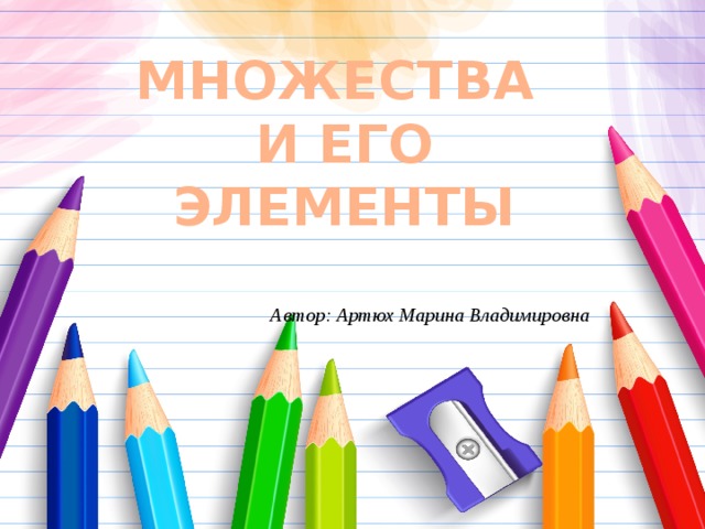 МНОЖЕСТВА  И ЕГО  ЭЛЕМЕНТЫ Автор: Артюх Марина Владимировна 