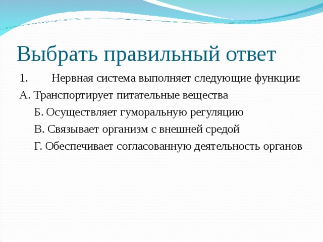 Выбрать правильный ответ 1.  Нервная система выполняет следующие функции: А. Транспортирует питательные вещества  Б. Осуществляет гуморальную регуляцию  В. Связывает организм с внешней средой  Г. Обеспечивает согласованную деятельность органов