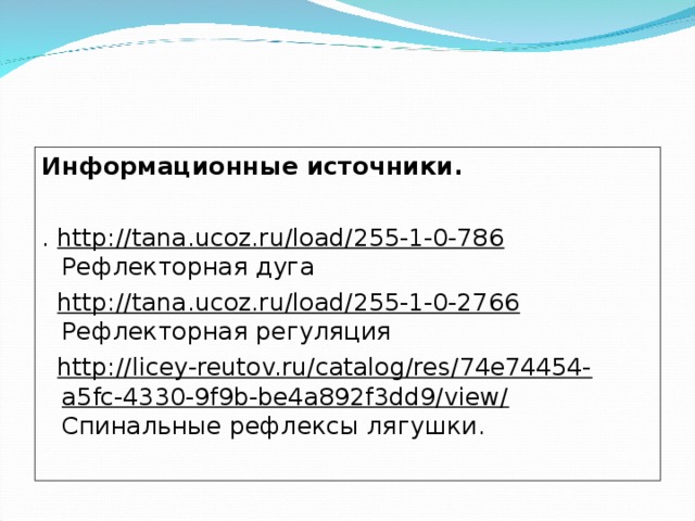 Информационные источники.   . http://tana.ucoz.ru/load/255-1-0-786 Рефлекторная дуга  http://tana.ucoz.ru/load/255-1-0-2766 Рефлекторная регуляция  http://licey-reutov.ru/catalog/res/74e74454-a5fc-4330-9f9b-be4a892f3dd9/view/ Спинальные рефлексы лягушки.  