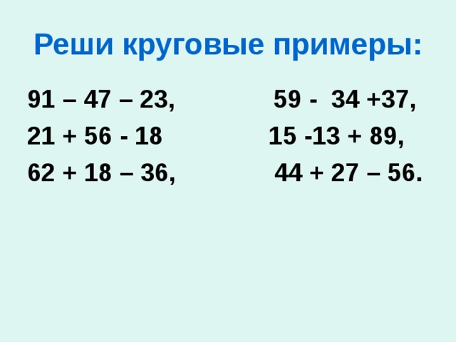 Реши круговые примеры: 91 – 47 – 23, 59 - 34 +37, 21 + 56 - 18 15 -13 + 89, 62 + 18 – 36, 44 + 27 – 56. 