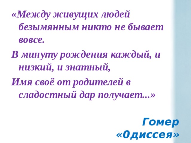 «Между живущих людей безымянным никто не бывает вовсе. В минуту рождения каждый, и низкий, и знатный, Имя своё от родителей в сладостный дар получает...»  Гомер «0диссея» 