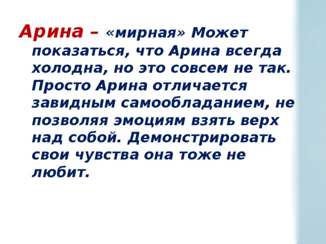 Арина – «мирная» Может показаться, что Арина всегда холодна, но это совсем не так. Просто Арина отличается завидным самообладанием, не позволяя эмоциям взять верх над собой. Демонстрировать свои чувства она тоже не любит. 