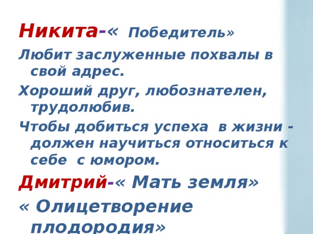 Никита - «  Победитель» Любит заслуженные похвалы в свой адрес. Хороший друг, любознателен, трудолюбив. Чтобы добиться успеха в жизни - должен научиться относиться к себе с юмором. Дмитрий - « Мать земля» « Олицетворение плодородия» Хороший друг. Со взрывным характером, легко отходчив.   