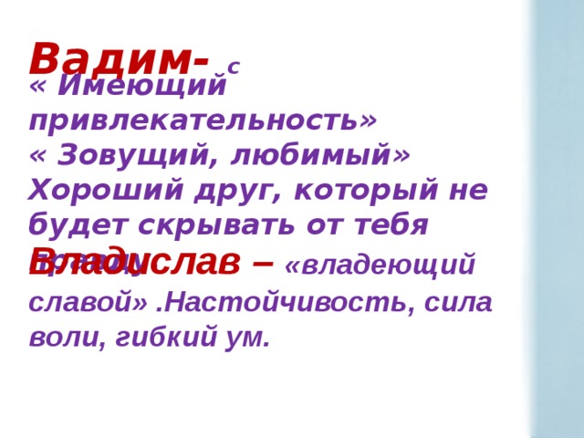  Вадим- с « Имеющий привлекательность»  « Зовущий, любимый» Хороший друг, который не будет скрывать от тебя правду. Владислав – «владеющий славой» .Настойчивость, сила воли, гибкий ум.    