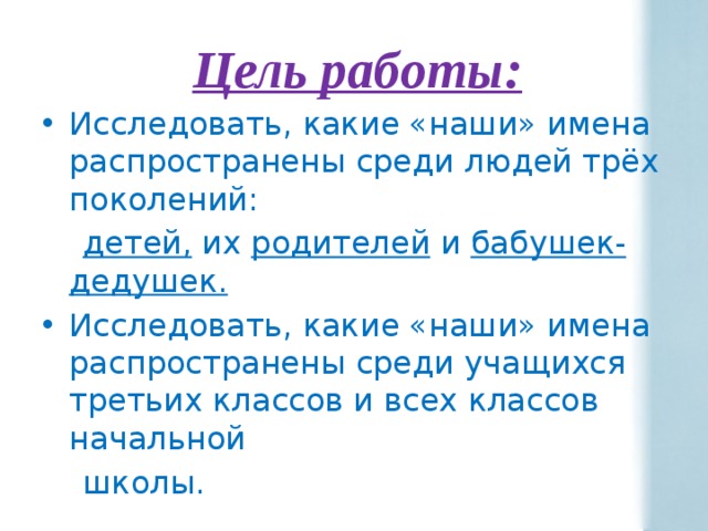 Цель работы: Исследовать, какие «наши» имена распространены среди людей трёх поколений:  детей, их родителей и бабушек-дедушек. Исследовать, какие «наши» имена распространены среди учащихся третьих классов и всех классов начальной  школы. 