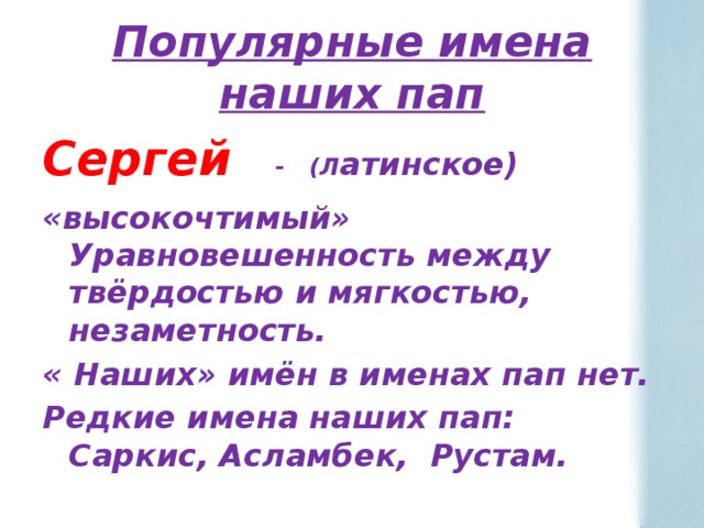 Популярные имена наших пап Сергей  - (Л атинское) «высокочтимый» Уравновешенность между твёрдостью и мягкостью, незаметность. « Наших» имён в именах пап нет. Редкие имена наших пап: Саркис, Асламбек, Рустам. 