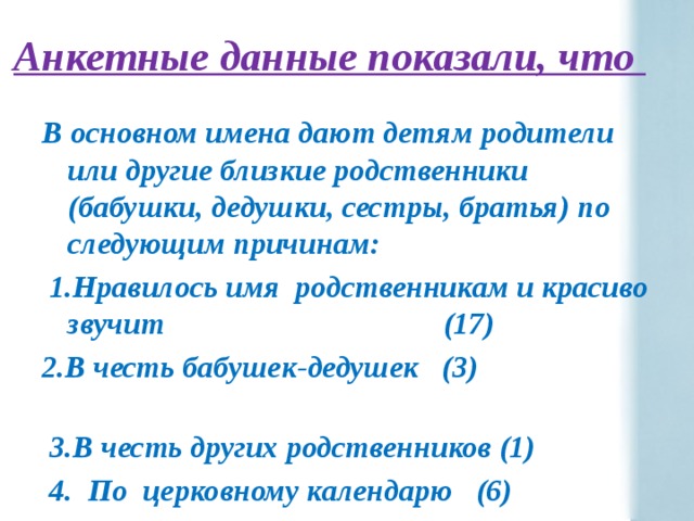 Анкетные данные показали, что В основном имена дают детям родители или другие близкие родственники (бабушки, дедушки, сестры, братья) по следующим причинам:  1.Нравилось имя родственникам и красиво звучит (17) 2.В честь бабушек-дедушек (3)  3.В честь других родственников (1)  4. По церковному календарю (6) 