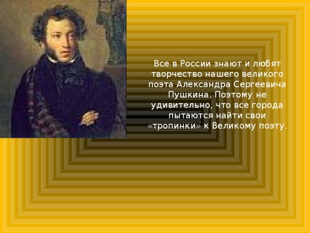 Все в России знают и любят творчество нашего великого поэта Александра Сергеевича Пушкина. Поэтому не удивительно, что все города пытаются найти свои «тропинки» к Великому поэту.   