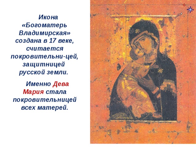  Икона «Богоматерь Владимирская» создана в 17 веке, считается покровительни-цей, защитницей русской земли.  Именно Дева Мария стала покровительницей всех матерей. 