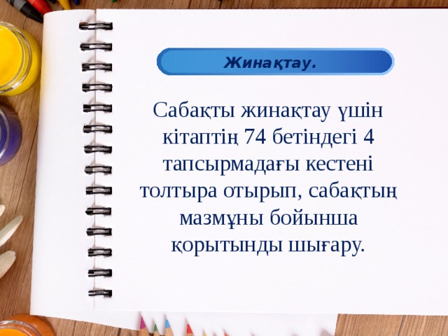 Жинақтау. Сабақты жинақтау үшін кітаптің 74 бетіндегі 4 тапсырмадағы кестені толтыра отырып, сабақтың мазмұны бойынша қорытынды шығару. 