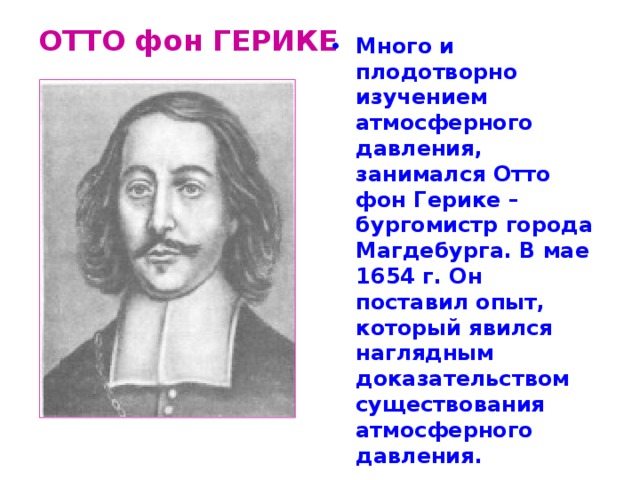 ОТТО фон ГЕРИКЕ Много и плодотворно изучением атмосферного давления, занимался Отто фон Герике – бургомистр города Магдебурга. В мае 1654 г. Он поставил опыт, который явился наглядным доказательством существования атмосферного давления.  