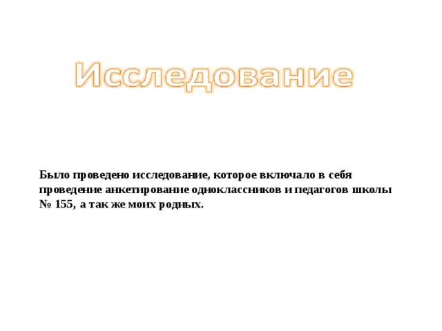 Было проведено исследование, которое включало в себя проведение анкетирование одноклассников и педагогов школы № 155, а так же моих родных. 