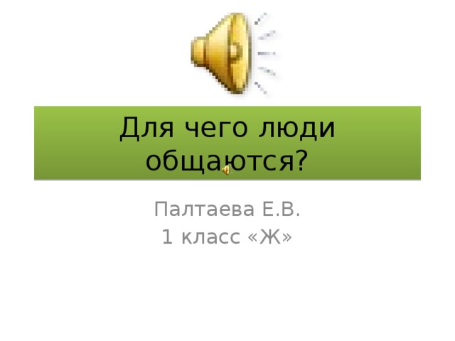Для чего люди общаются? Палтаева Е.В. 1 класс «Ж» 