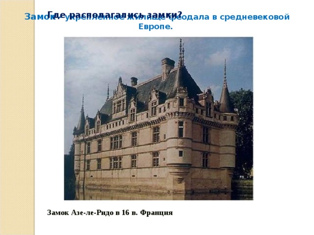  Замок - укреплённое жилище феодала в средневековой Европе. Где располагались замки? Замок Азе-ле-Ридо в 16 в. Франция 