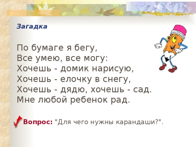 Загадка   По бумаге я бегу,  Все умею, все могу:  Хочешь - домик нарисую,  Хочешь - елочку в снегу,  Хочешь - дядю, хочешь - сад.  Мне любой ребенок рад.  Вопрос: 