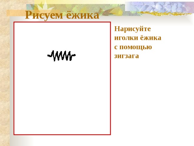 Рисуем ёжика Нарисуйте иголки ёжика  с помощью зигзага 
