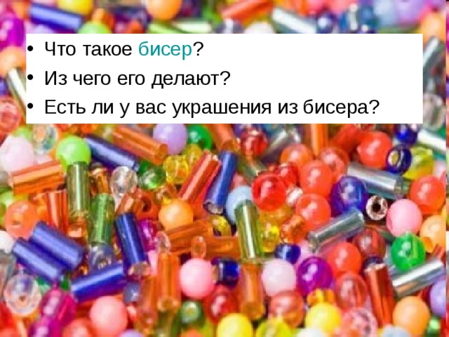 Что такое бисер ? Из чего его делают? Есть ли у вас украшения из бисера? 