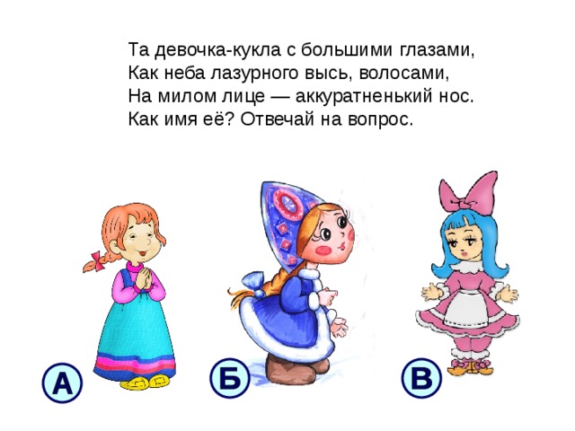  Та девочка-кукла с большими глазами,  Как неба лазурного высь, волосами,  На милом лице — аккуратненький нос.  Как имя её? Отвечай на вопрос.   