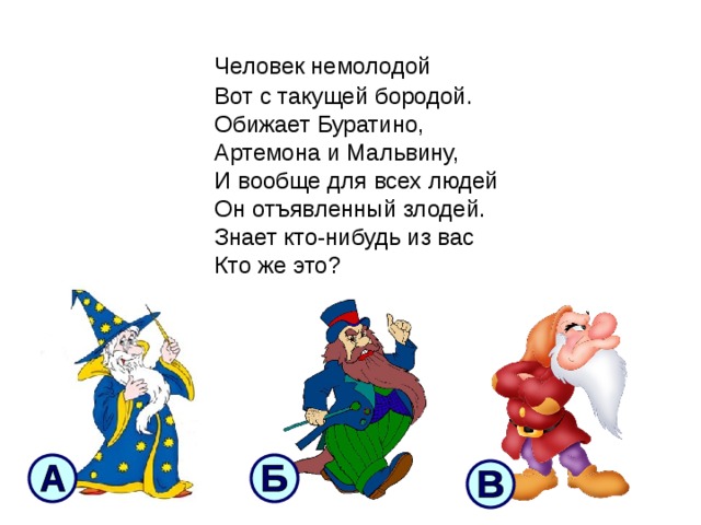  Человек немолодой  Вот с такущей бородой.  Обижает Буратино,  Артемона и Мальвину,  И вообще для всех людей  Он отъявленный злодей.  Знает кто-нибудь из вас  Кто же это? 