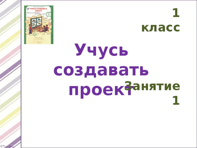 1 класс Учусь создавать проект Занятие 1 