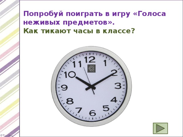 Попробуй поиграть в игру «Голоса неживых предметов». Как тикают часы в классе? 