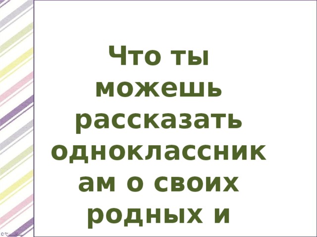 Что ты можешь рассказать одноклассникам о своих родных и родственниках? 