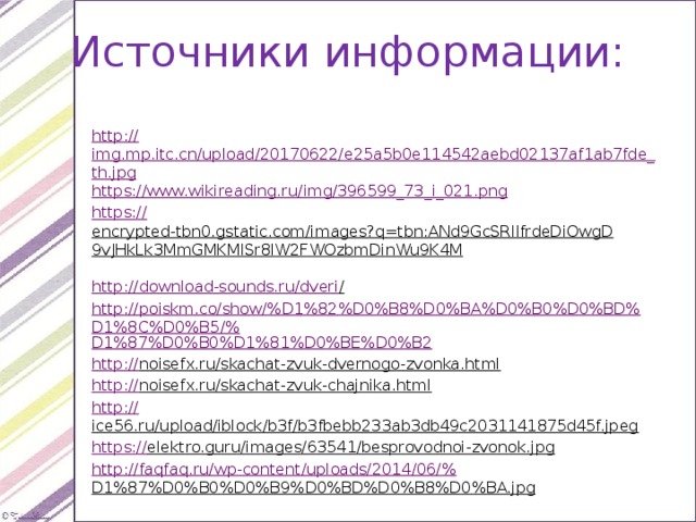 Источники информации: http:// img.mp.itc.cn/upload/20170622/e25a5b0e114542aebd02137af1ab7fde_th.jpg https:// www.wikireading.ru/img/396599_73_i_021.png https:// encrypted-tbn0.gstatic.com/images?q=tbn:ANd9GcSRIIfrdeDiOwgD9vJHkLk3MmGMKMlSr8lW2FWOzbmDinWu9K4M  http://download-sounds.ru/dveri /  http://poiskm.co/show/%D1%82%D0%B8%D0%BA%D0%B0%D0%BD%D1%8C%D0%B5/% D1%87%D0%B0%D1%81%D0%BE%D0%B2 http:// noisefx.ru/skachat-zvuk-dvernogo-zvonka.html  http:// noisefx.ru/skachat-zvuk-chajnika.html  http:// ice56.ru/upload/iblock/b3f/b3fbebb233ab3db49c2031141875d45f.jpeg  https:// elektro.guru/images/63541/besprovodnoi-zvonok.jpg  http://faqfaq.ru/wp-content/uploads/2014/06/% D1%87%D0%B0%D0%B9%D0%BD%D0%B8%D0%BA.jpg  